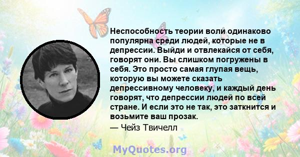 Неспособность теории воли одинаково популярна среди людей, которые не в депрессии. Выйди и отвлекайся от себя, говорят они. Вы слишком погружены в себя. Это просто самая глупая вещь, которую вы можете сказать