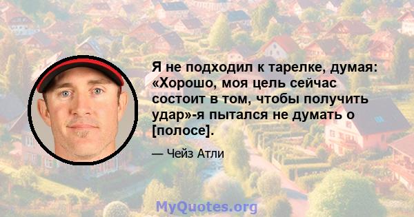 Я не подходил к тарелке, думая: «Хорошо, моя цель сейчас состоит в том, чтобы получить удар»-я пытался не думать о [полосе].