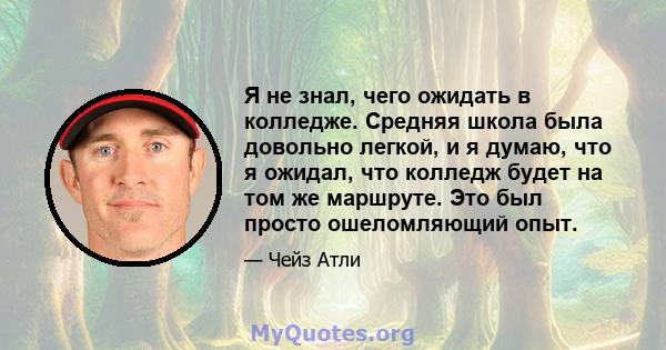 Я не знал, чего ожидать в колледже. Средняя школа была довольно легкой, и я думаю, что я ожидал, что колледж будет на том же маршруте. Это был просто ошеломляющий опыт.