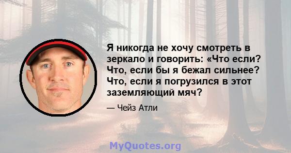 Я никогда не хочу смотреть в зеркало и говорить: «Что если? Что, если бы я бежал сильнее? Что, если я погрузился в этот заземляющий мяч?