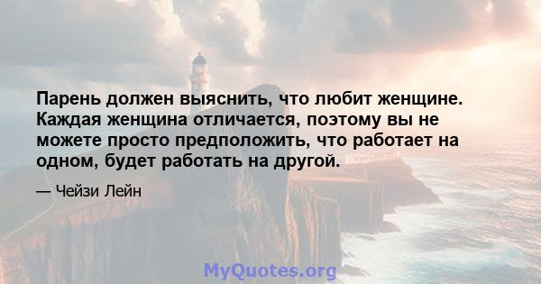 Парень должен выяснить, что любит женщине. Каждая женщина отличается, поэтому вы не можете просто предположить, что работает на одном, будет работать на другой.