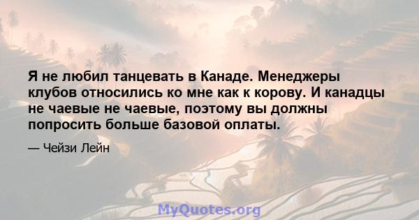 Я не любил танцевать в Канаде. Менеджеры клубов относились ко мне как к корову. И канадцы не чаевые не чаевые, поэтому вы должны попросить больше базовой оплаты.