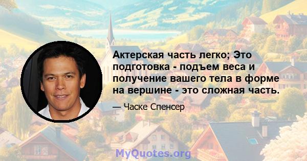 Актерская часть легко; Это подготовка - подъем веса и получение вашего тела в форме на вершине - это сложная часть.