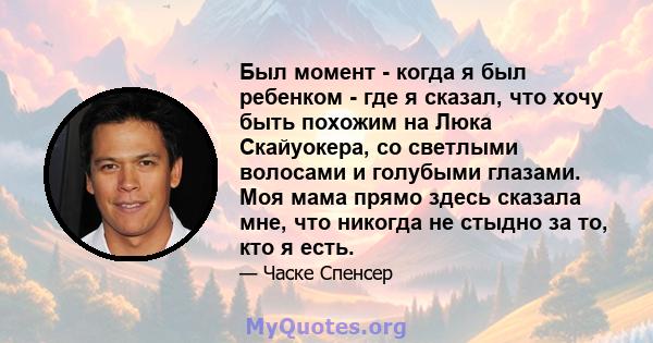 Был момент - когда я был ребенком - где я сказал, что хочу быть похожим на Люка Скайуокера, со светлыми волосами и голубыми глазами. Моя мама прямо здесь сказала мне, что никогда не стыдно за то, кто я есть.