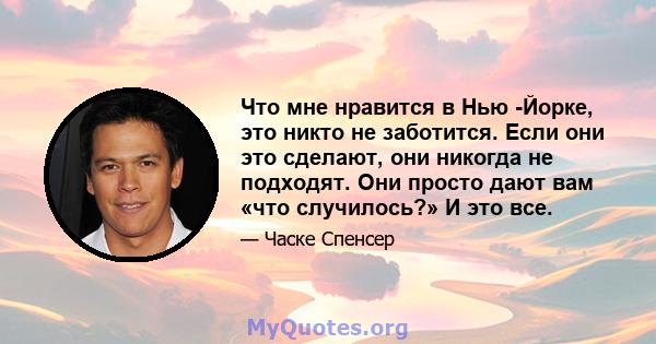 Что мне нравится в Нью -Йорке, это никто не заботится. Если они это сделают, они никогда не подходят. Они просто дают вам «что случилось?» И это все.