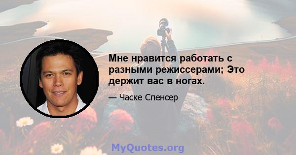 Мне нравится работать с разными режиссерами; Это держит вас в ногах.