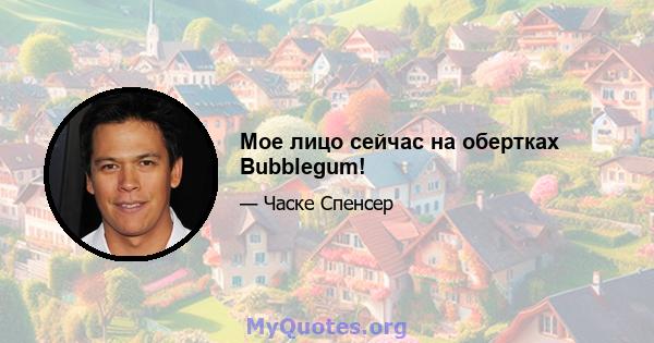 Мое лицо сейчас на обертках Bubblegum!