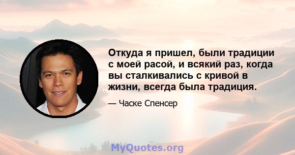 Откуда я пришел, были традиции с моей расой, и всякий раз, когда вы сталкивались с кривой в жизни, всегда была традиция.