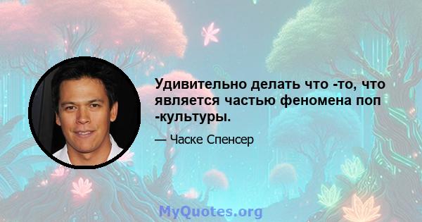 Удивительно делать что -то, что является частью феномена поп -культуры.