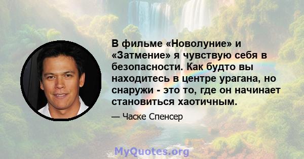 В фильме «Новолуние» и «Затмение» я чувствую себя в безопасности. Как будто вы находитесь в центре урагана, но снаружи - это то, где он начинает становиться хаотичным.