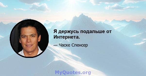 Я держусь подальше от Интернета.