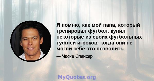 Я помню, как мой папа, который тренировал футбол, купил некоторые из своих футбольных туфлей игроков, когда они не могли себе это позволить.