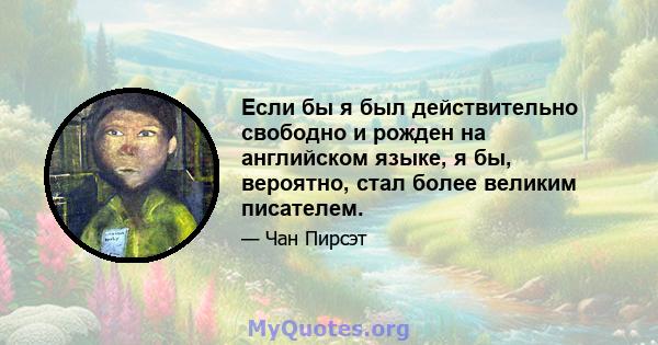 Если бы я был действительно свободно и рожден на английском языке, я бы, вероятно, стал более великим писателем.