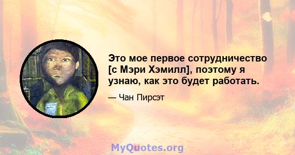 Это мое первое сотрудничество [с Мэри Хэмилл], поэтому я узнаю, как это будет работать.