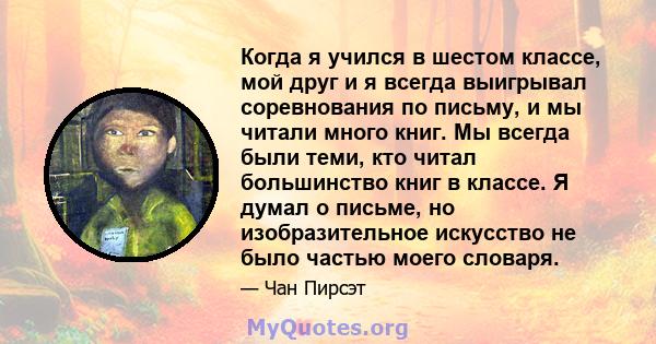 Когда я учился в шестом классе, мой друг и я всегда выигрывал соревнования по письму, и мы читали много книг. Мы всегда были теми, кто читал большинство книг в классе. Я думал о письме, но изобразительное искусство не