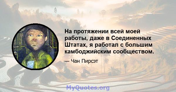 На протяжении всей моей работы, даже в Соединенных Штатах, я работал с большим камбоджийским сообществом.