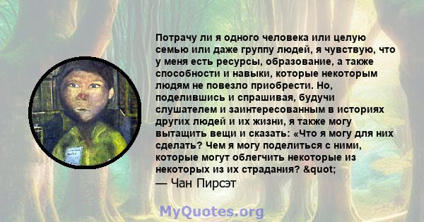 Потрачу ли я одного человека или целую семью или даже группу людей, я чувствую, что у меня есть ресурсы, образование, а также способности и навыки, которые некоторым людям не повезло приобрести. Но, поделившись и