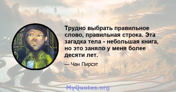 Трудно выбрать правильное слово, правильная строка. Эта загадка тела - небольшая книга, но это заняло у меня более десяти лет.