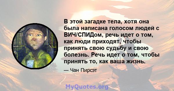 В этой загадке тела, хотя она была написана голосом людей с ВИЧ/СПИДом, речь идет о том, как люди приходят, чтобы принять свою судьбу и свою болезнь. Речь идет о том, чтобы принять то, как ваша жизнь.