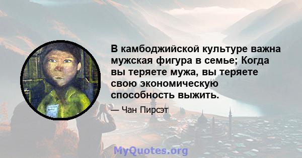 В камбоджийской культуре важна мужская фигура в семье; Когда вы теряете мужа, вы теряете свою экономическую способность выжить.