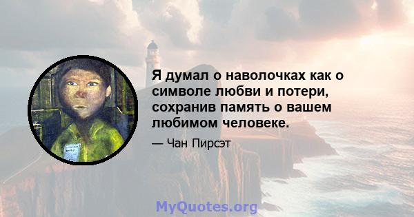 Я думал о наволочках как о символе любви и потери, сохранив память о вашем любимом человеке.