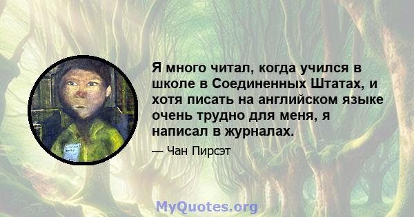 Я много читал, когда учился в школе в Соединенных Штатах, и хотя писать на английском языке очень трудно для меня, я написал в журналах.