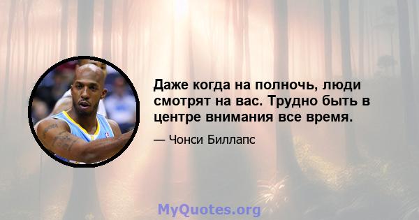 Даже когда на полночь, люди смотрят на вас. Трудно быть в центре внимания все время.