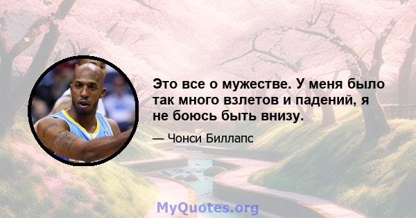 Это все о мужестве. У меня было так много взлетов и падений, я не боюсь быть внизу.