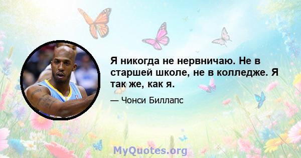 Я никогда не нервничаю. Не в старшей школе, не в колледже. Я так же, как я.