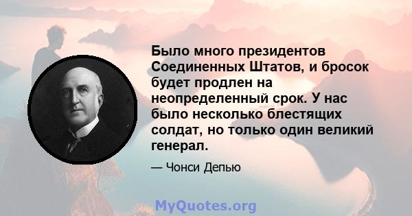 Было много президентов Соединенных Штатов, и бросок будет продлен на неопределенный срок. У нас было несколько блестящих солдат, но только один великий генерал.