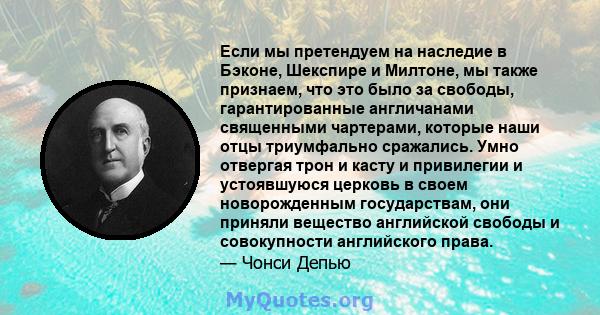 Если мы претендуем на наследие в Бэконе, Шекспире и Милтоне, мы также признаем, что это было за свободы, гарантированные англичанами священными чартерами, которые наши отцы триумфально сражались. Умно отвергая трон и