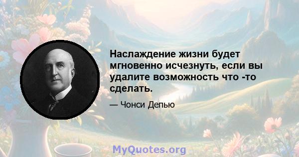 Наслаждение жизни будет мгновенно исчезнуть, если вы удалите возможность что -то сделать.