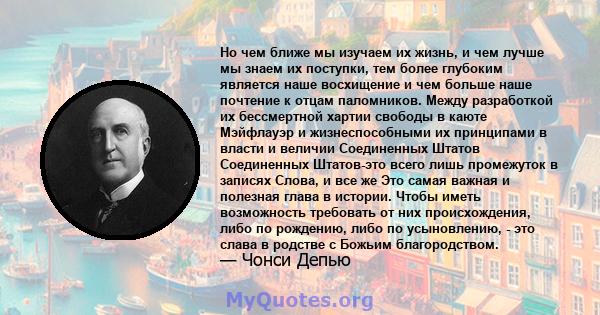 Но чем ближе мы изучаем их жизнь, и чем лучше мы знаем их поступки, тем более глубоким является наше восхищение и чем больше наше почтение к отцам паломников. Между разработкой их бессмертной хартии свободы в каюте