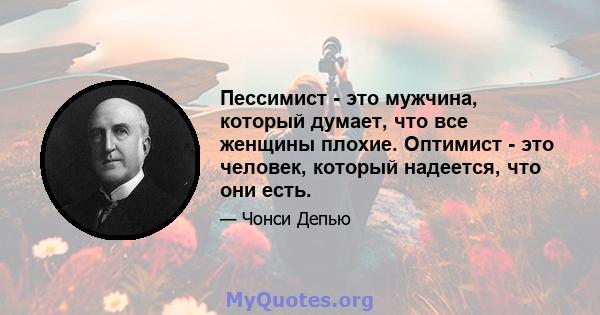 Пессимист - это мужчина, который думает, что все женщины плохие. Оптимист - это человек, который надеется, что они есть.