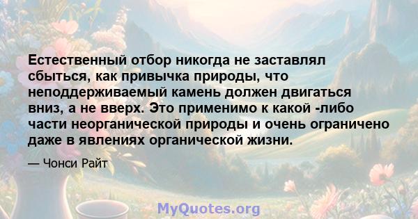 Естественный отбор никогда не заставлял сбыться, как привычка природы, что неподдерживаемый камень должен двигаться вниз, а не вверх. Это применимо к какой -либо части неорганической природы и очень ограничено даже в