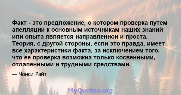 Факт - это предложение, о котором проверка путем апелляции к основным источникам наших знаний или опыта является направленной и проста. Теория, с другой стороны, если это правда, имеет все характеристики факта, за