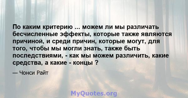 По каким критерию ... можем ли мы различать бесчисленные эффекты, которые также являются причиной, и среди причин, которые могут, для того, чтобы мы могли знать, также быть последствиями, - как мы можем различить, какие 