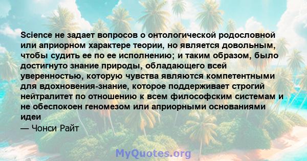 Science не задает вопросов о онтологической родословной или априорном характере теории, но является довольным, чтобы судить ее по ее исполнению; и таким образом, было достигнуто знание природы, обладающего всей