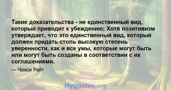 Такие доказательства - не единственный вид, который приводит к убеждению; Хотя позитивизм утверждает, что это единственный вид, который должен придать столь высокую степень уверенности, как и все умы, которые могут быть 