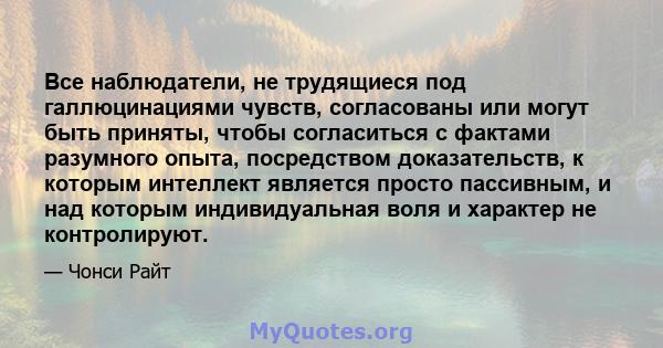 Все наблюдатели, не трудящиеся под галлюцинациями чувств, согласованы или могут быть приняты, чтобы согласиться с фактами разумного опыта, посредством доказательств, к которым интеллект является просто пассивным, и над