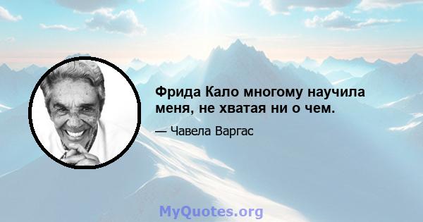 Фрида Кало многому научила меня, не хватая ни о чем.