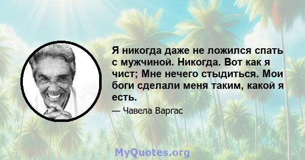 Я никогда даже не ложился спать с мужчиной. Никогда. Вот как я чист; Мне нечего стыдиться. Мои боги сделали меня таким, какой я есть.