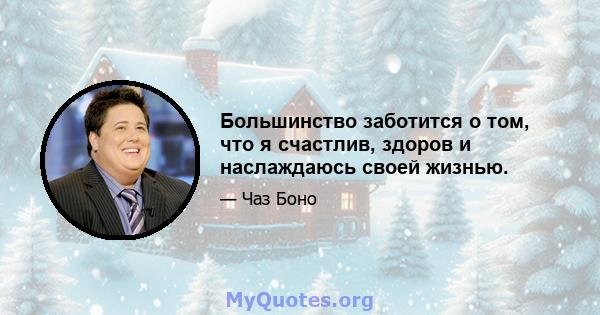 Большинство заботится о том, что я счастлив, здоров и наслаждаюсь своей жизнью.