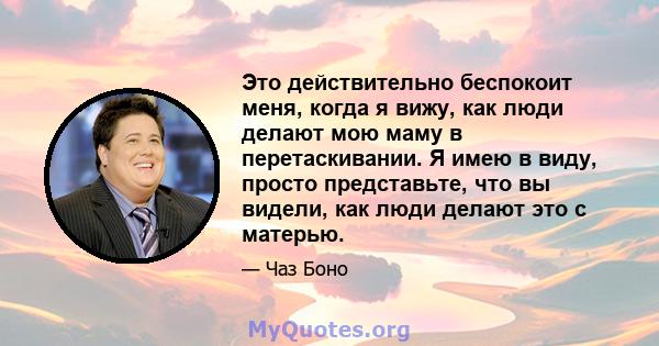 Это действительно беспокоит меня, когда я вижу, как люди делают мою маму в перетаскивании. Я имею в виду, просто представьте, что вы видели, как люди делают это с матерью.