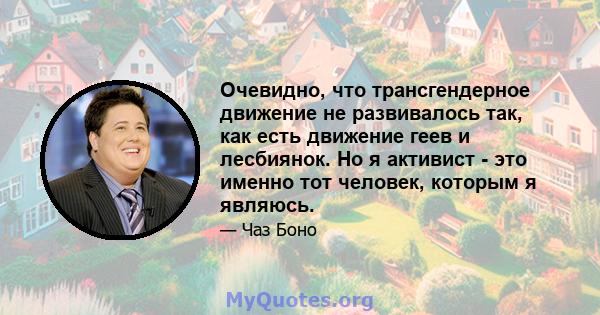 Очевидно, что трансгендерное движение не развивалось так, как есть движение геев и лесбиянок. Но я активист - это именно тот человек, которым я являюсь.