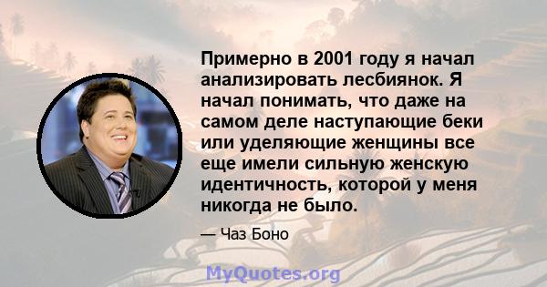 Примерно в 2001 году я начал анализировать лесбиянок. Я начал понимать, что даже на самом деле наступающие беки или уделяющие женщины все еще имели сильную женскую идентичность, которой у меня никогда не было.