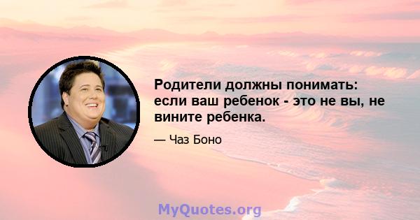 Родители должны понимать: если ваш ребенок - это не вы, не вините ребенка.