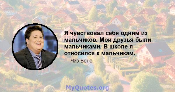 Я чувствовал себя одним из мальчиков. Мои друзья были мальчиками. В школе я относился к мальчикам.