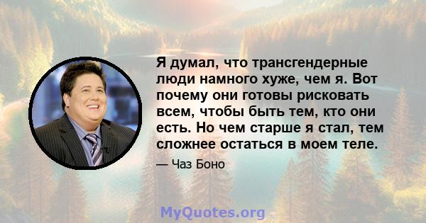 Я думал, что трансгендерные люди намного хуже, чем я. Вот почему они готовы рисковать всем, чтобы быть тем, кто они есть. Но чем старше я стал, тем сложнее остаться в моем теле.