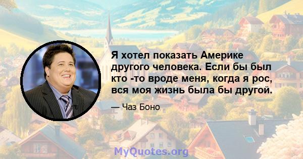 Я хотел показать Америке другого человека. Если бы был кто -то вроде меня, когда я рос, вся моя жизнь была бы другой.